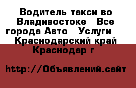 Водитель такси во Владивостоке - Все города Авто » Услуги   . Краснодарский край,Краснодар г.